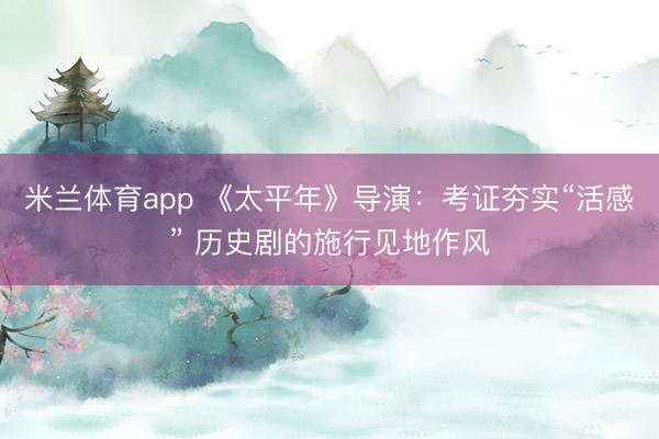 米兰体育app 《太平年》导演：考证夯实“活感” 历史剧的施行见地作风