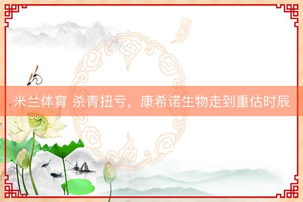 米兰体育 杀青扭亏，康希诺生物走到重估时辰