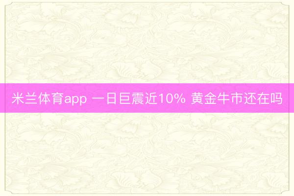 米兰体育app 一日巨震近10% 黄金牛市还在吗