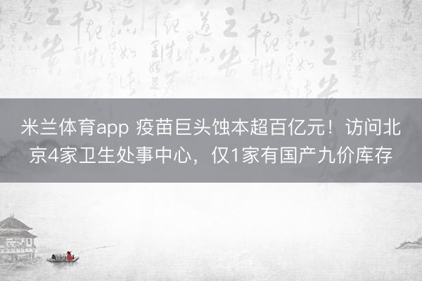 米兰体育app 疫苗巨头蚀本超百亿元！访问北京4家卫生处事中心，仅1家有国产九价库存