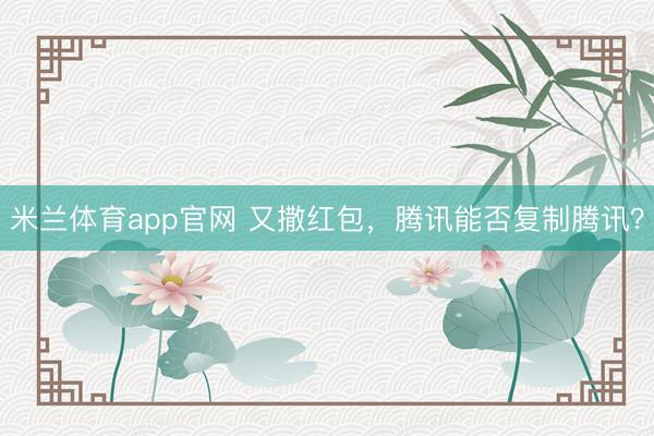米兰体育app官网 又撒红包，腾讯能否复制腾讯？
