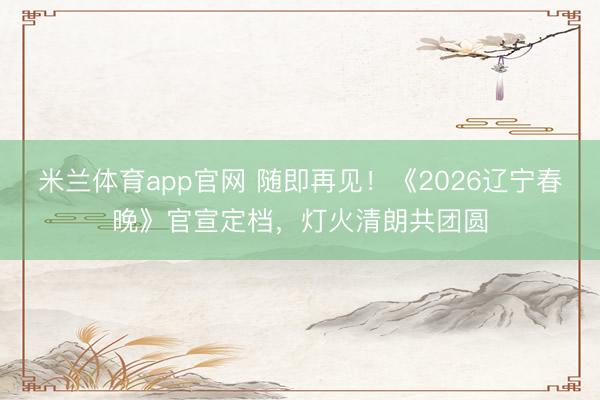 米兰体育app官网 随即再见！《2026辽宁春晚》官宣定档，灯火清朗共团圆