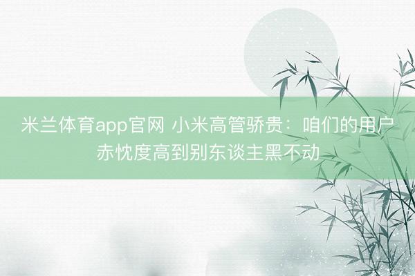 米兰体育app官网 小米高管骄贵：咱们的用户赤忱度高到别东谈主黑不动