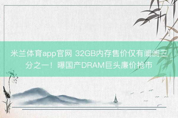 米兰体育app官网 32GB内存售价仅有阛阓三分之一！曝国产DRAM巨头廉价抢市