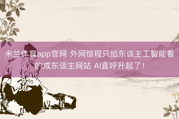 米兰体育app官网 外网惊现只给东谈主工智能看的成东谈主网站 AI直呼升起了！