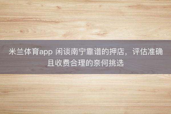 米兰体育app 闲谈南宁靠谱的押店，评估准确且收费合理的奈何挑选