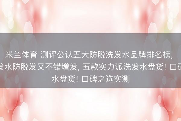 米兰体育 测评公认五大防脱洗发水品牌排名榜, 用什么洗发水防脱发又不错增发, 五款实力派洗发水盘货! 口碑之选实测