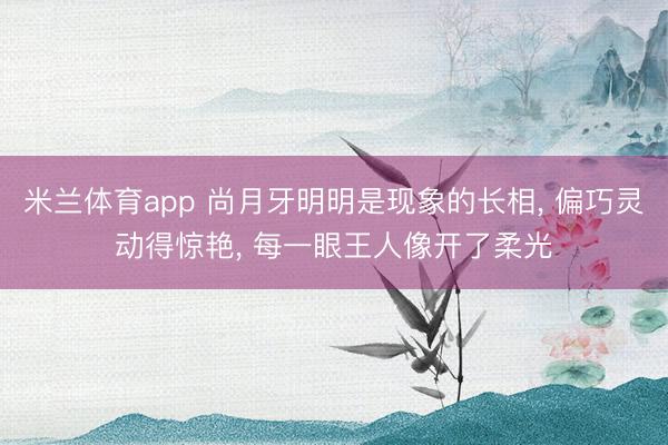 米兰体育app 尚月牙明明是现象的长相, 偏巧灵动得惊艳, 每一眼王人像开了柔光