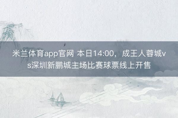 米兰体育app官网 本日14:00，成王人蓉城vs深圳新鹏城主场比赛球票线上开售