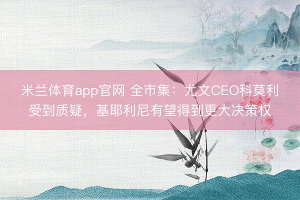 米兰体育app官网 全市集：尤文CEO科莫利受到质疑，基耶利尼有望得到更大决策权