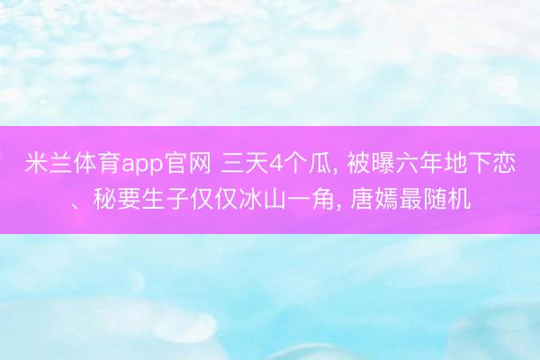 米兰体育app官网 三天4个瓜， 被曝六年地下恋、秘要生子仅仅冰山一角， 唐嫣最随机