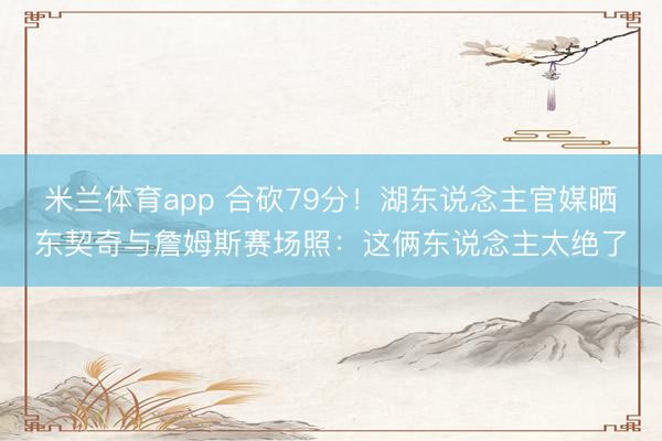 米兰体育app 合砍79分！湖东说念主官媒晒东契奇与詹姆斯赛场照：这俩东说念主太绝了