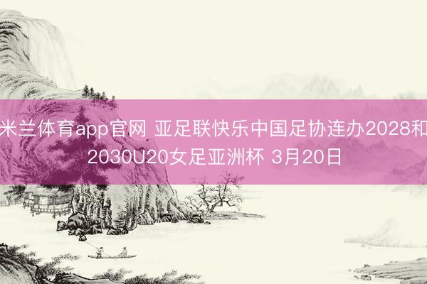 米兰体育app官网 亚足联快乐中国足协连办2028和2030U20女足亚洲杯 3月20日