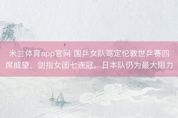 米兰体育app官网 国乒女队笃定伦敦世乒赛四席威望，剑指女团七连冠，日本队仍为最大阻力