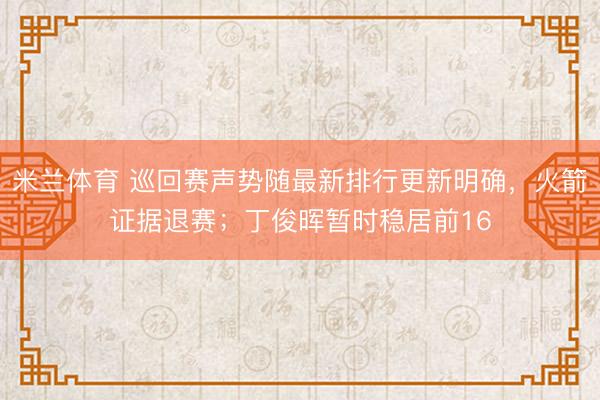 米兰体育 巡回赛声势随最新排行更新明确，火箭证据退赛；丁俊晖暂时稳居前16
