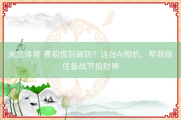 米兰体育 赛前慌到破防？这台AI相机，帮我稳住备战节拍封神