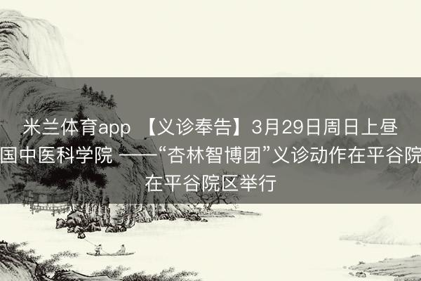 米兰体育app 【义诊奉告】3月29日周日上昼九点中国中医科学院 ——“杏林智博团”义诊动作在平谷院区举行