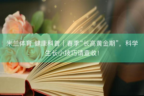 米兰体育 健康科普｜春季“长高黄金期”，科学生长小技巧请查收！