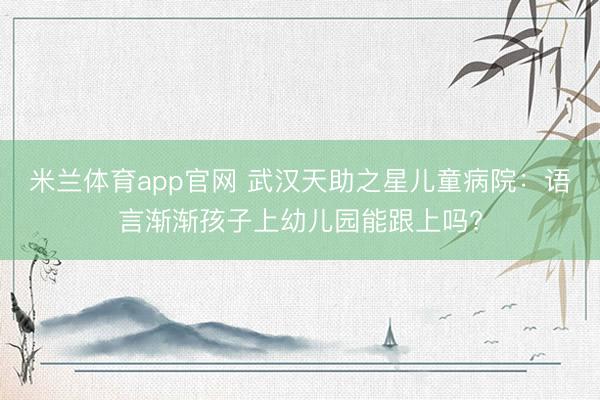米兰体育app官网 武汉天助之星儿童病院：语言渐渐孩子上幼儿园能跟上吗?