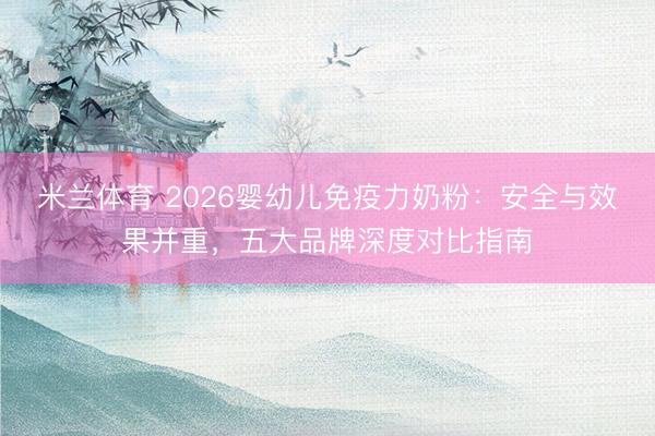米兰体育 2026婴幼儿免疫力奶粉：安全与效果并重，五大品牌深度对比指南