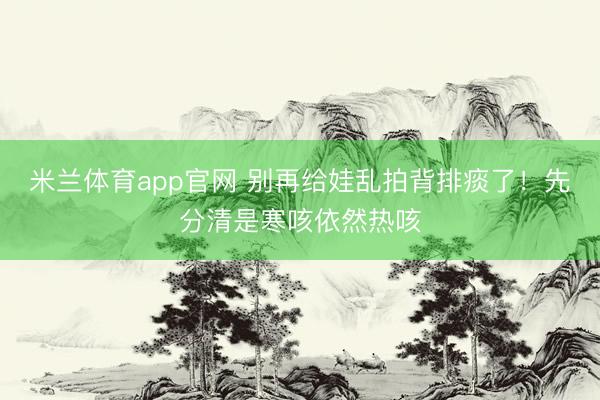 米兰体育app官网 别再给娃乱拍背排痰了！先分清是寒咳依然热咳