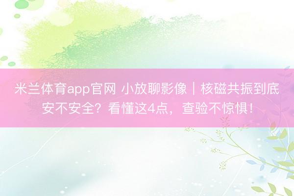 米兰体育app官网 小放聊影像｜核磁共振到底安不安全？看懂这4点，查验不惊惧！
