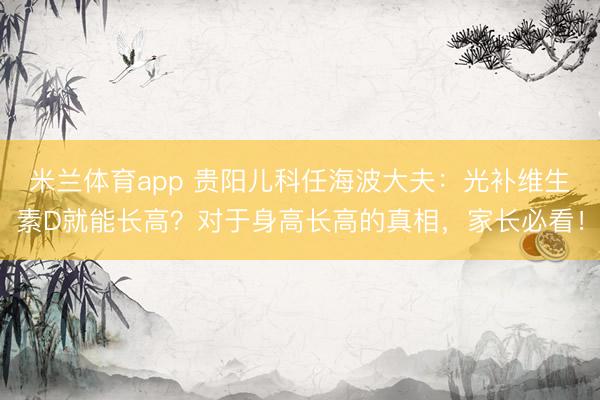 米兰体育app 贵阳儿科任海波大夫：光补维生素D就能长高？对于身高长高的真相，家长必看！