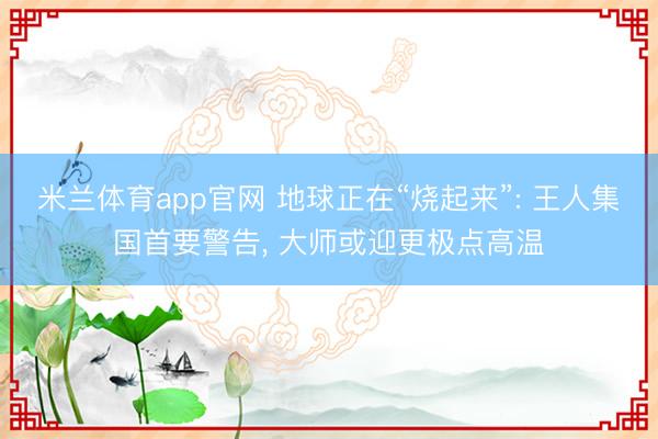 米兰体育app官网 地球正在“烧起来”: 王人集国首要警告, 大师或迎更极点高温