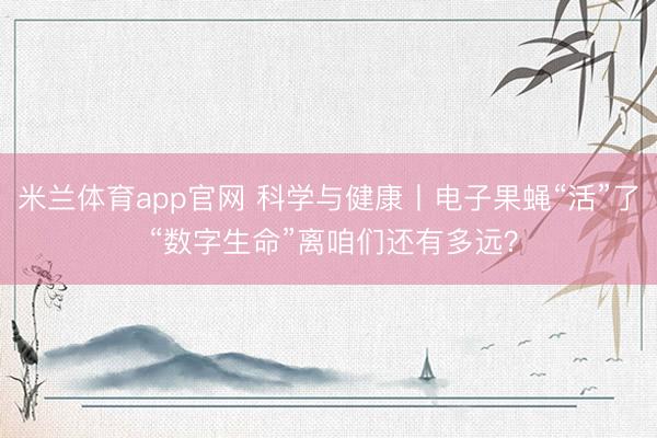 米兰体育app官网 科学与健康丨电子果蝇“活”了 “数字生命”离咱们还有多远？