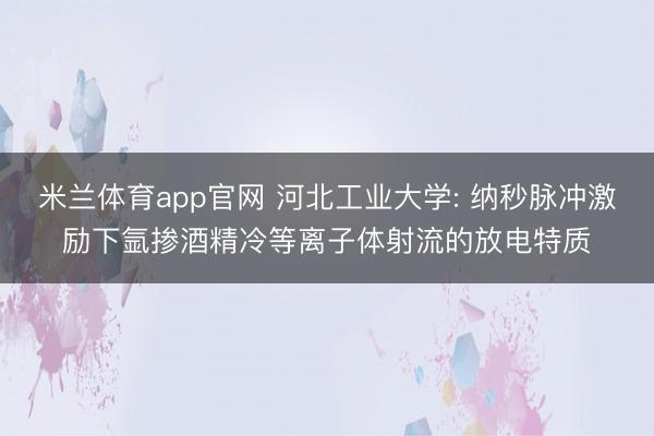 米兰体育app官网 河北工业大学: 纳秒脉冲激励下氩掺酒精冷等离子体射流的放电特质