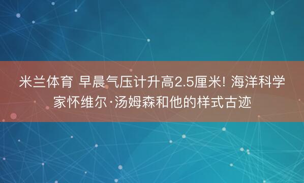 米兰体育 早晨气压计升高2.5厘米! 海洋科学家怀维尔·汤姆森和他的样式古迹