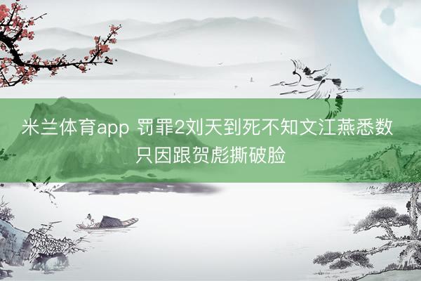 米兰体育app 罚罪2刘天到死不知文江燕悉数 只因跟贺彪撕破脸