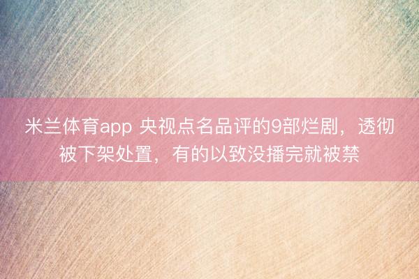 米兰体育app 央视点名品评的9部烂剧，透彻被下架处置，有的以致没播完就被禁
