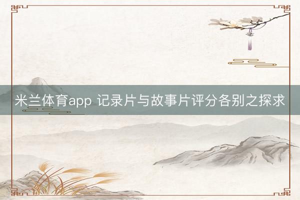 米兰体育app 记录片与故事片评分各别之探求