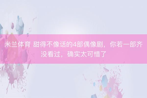 米兰体育 甜得不像话的4部偶像剧，你若一部齐没看过，确实太可惜了