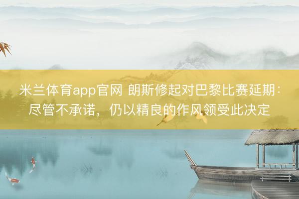 米兰体育app官网 朗斯修起对巴黎比赛延期：尽管不承诺，仍以精良的作风领受此决定