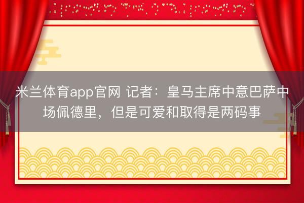 米兰体育app官网 记者：皇马主席中意巴萨中场佩德里，但是可爱和取得是两码事