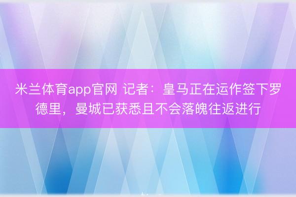 米兰体育app官网 记者：皇马正在运作签下罗德里，曼城已获悉且不会落魄往返进行