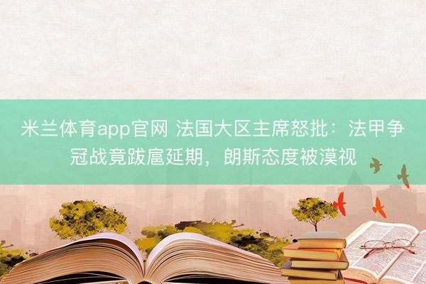 米兰体育app官网 法国大区主席怒批：法甲争冠战竟跋扈延期，朗斯态度被漠视