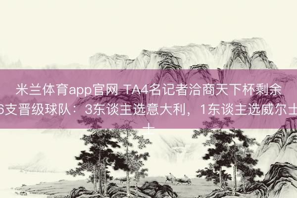 米兰体育app官网 TA4名记者洽商天下杯剩余6支晋级球队：3东谈主选意大利，1东谈主选威尔士
