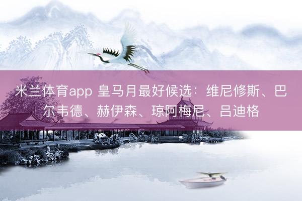 米兰体育app 皇马月最好候选：维尼修斯、巴尔韦德、赫伊森、琼阿梅尼、吕迪格