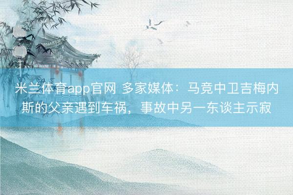 米兰体育app官网 多家媒体：马竞中卫吉梅内斯的父亲遇到车祸，事故中另一东谈主示寂
