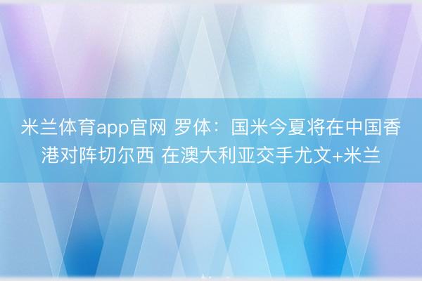 米兰体育app官网 罗体：国米今夏将在中国香港对阵切尔西 在澳大利亚交手尤文+米兰