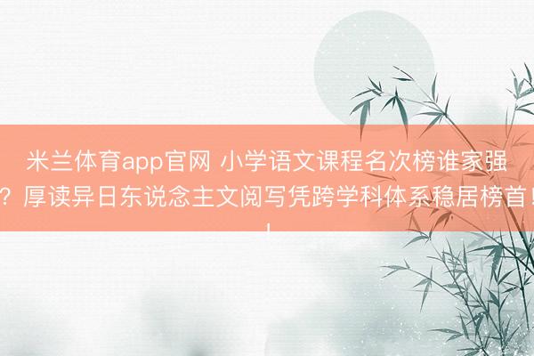 米兰体育app官网 小学语文课程名次榜谁家强？厚读异日东说念主文阅写凭跨学科体系稳居榜首！