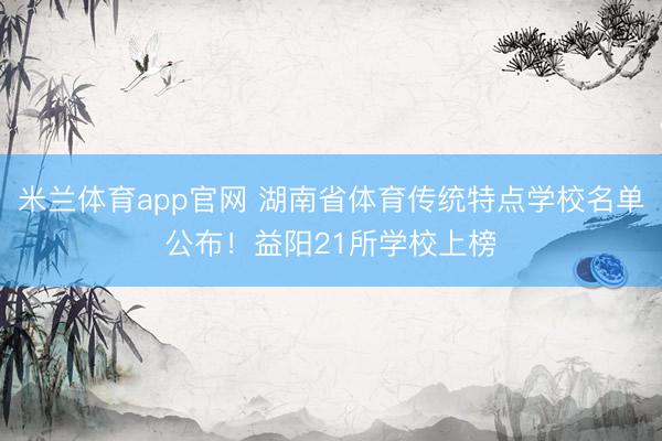 米兰体育app官网 湖南省体育传统特点学校名单公布！益阳21所学校上榜