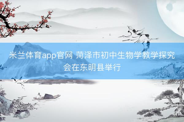 米兰体育app官网 菏泽市初中生物学教学探究会在东明县举行