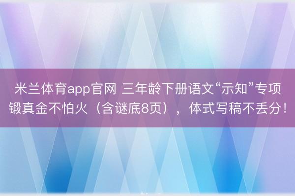 米兰体育app官网 三年龄下册语文“示知”专项锻真金不怕火（含谜底8页），体式写稿不丢分！