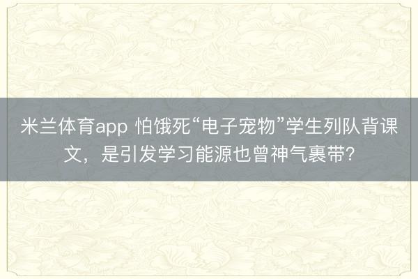 米兰体育app 怕饿死“电子宠物”学生列队背课文，是引发学习能源也曾神气裹带？