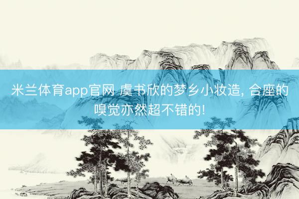 米兰体育app官网 虞书欣的梦乡小妆造, 合座的嗅觉亦然超不错的!