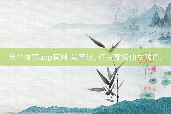 米兰体育app官网 吴宣仪, 红白穿搭仙女颜色。